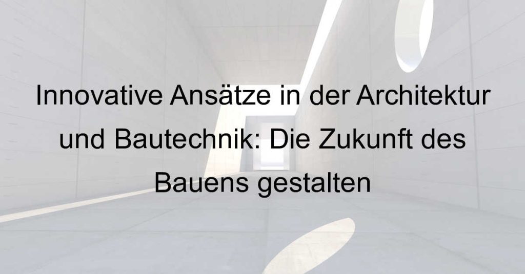 Innovative Ansätze in der Architektur und Bautechnik: Die Zukunft des Bauens gestalten