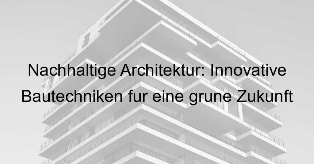 Nachhaltige Architektur: Innovative Bautechniken für eine grüne Zukunft