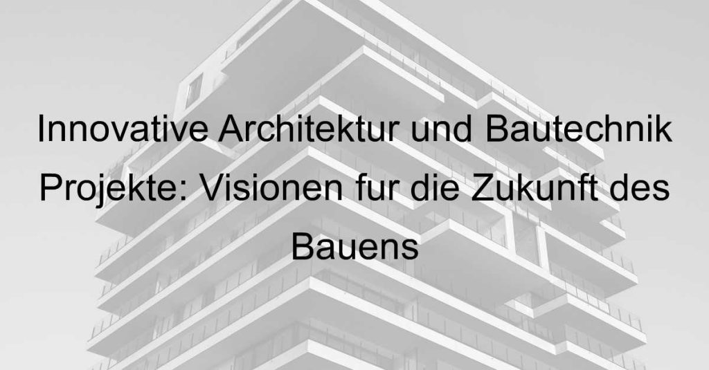 Innovative Architektur und Bautechnik Projekte: Visionen für die Zukunft des Bauens