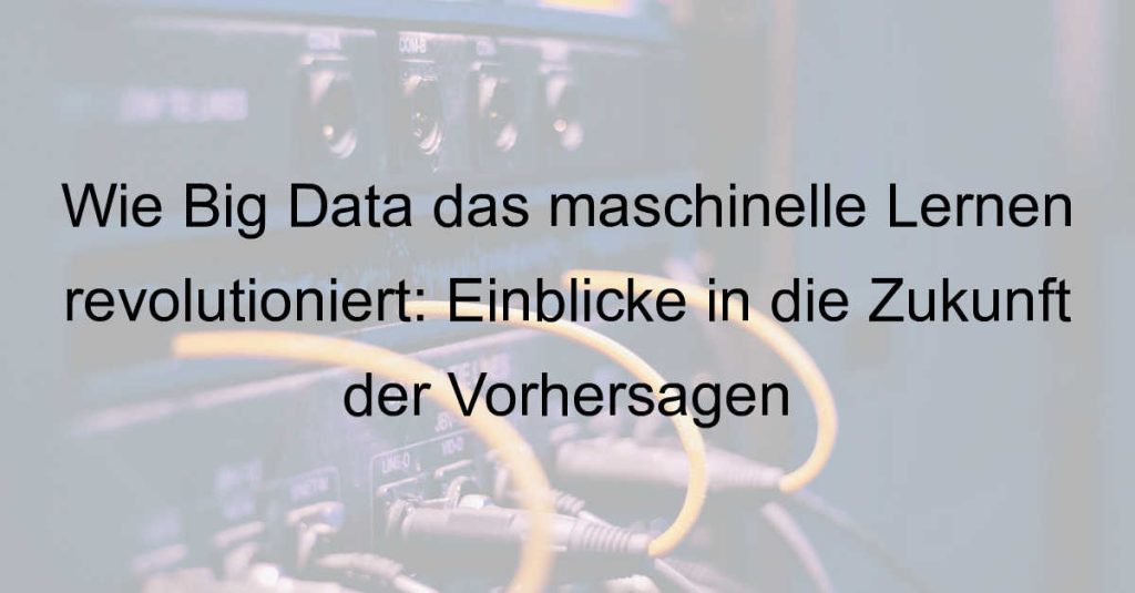Wie Big Data das maschinelle Lernen revolutioniert: Einblicke in die Zukunft der Vorhersagen
