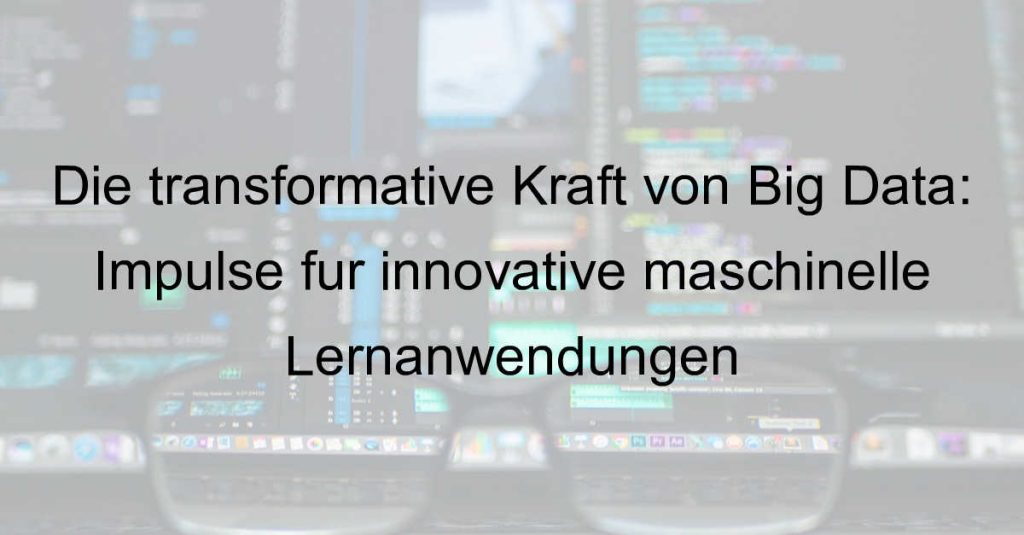 Die transformative Kraft von Big Data: Impulse für innovative maschinelle Lernanwendungen