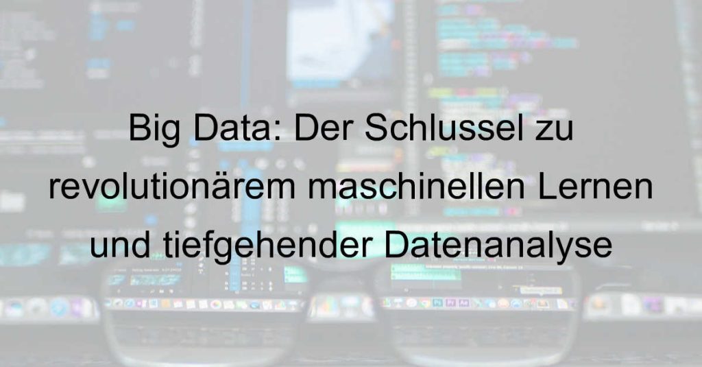 Big Data: Der Schlüssel zu revolutionärem maschinellen Lernen und tiefgehender Datenanalyse