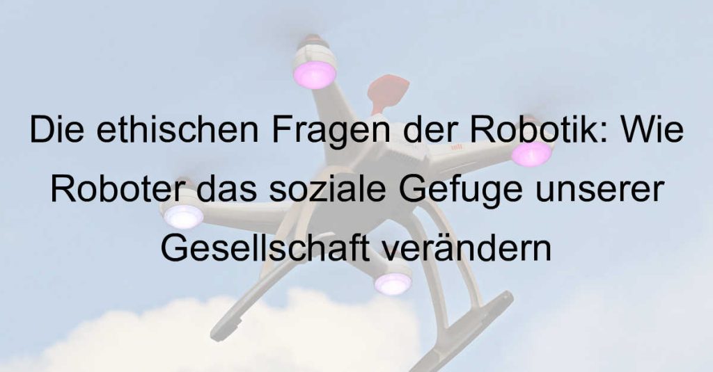 Die ethischen Fragen der Robotik: Wie Roboter das soziale Gefüge unserer Gesellschaft verändern