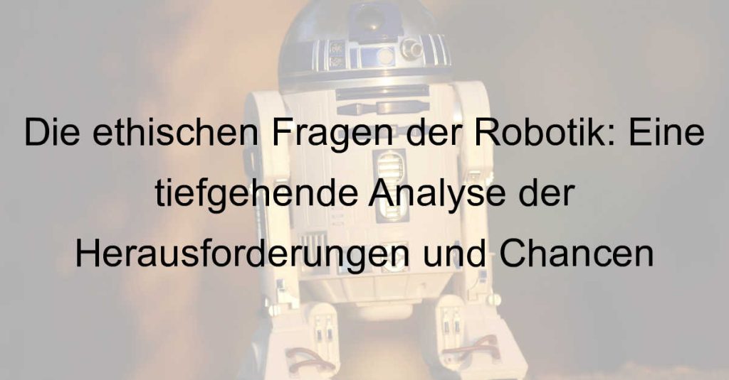 Die ethischen Fragen der Robotik: Eine tiefgehende Analyse der Herausforderungen und Chancen
