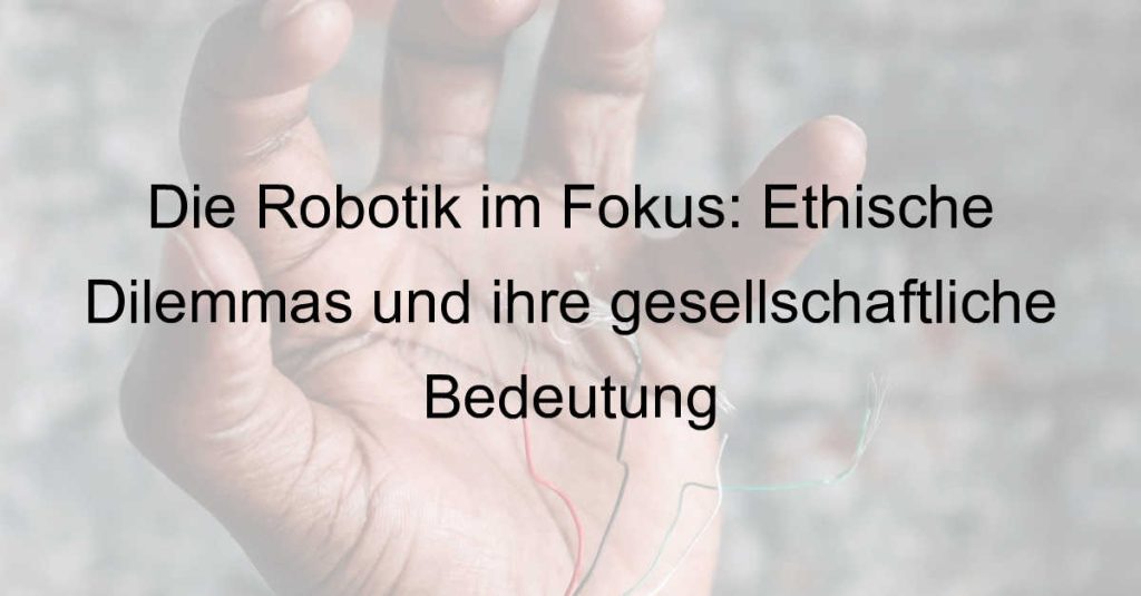 Die Robotik im Fokus: Ethische Dilemmas und ihre gesellschaftliche Bedeutung