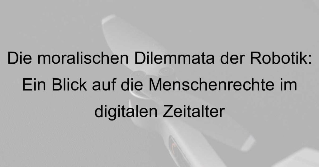 Die moralischen Dilemmata der Robotik: Ein Blick auf die Menschenrechte im digitalen Zeitalter