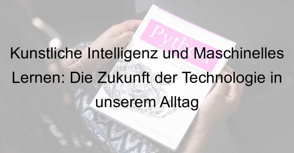 Künstliche Intelligenz und Maschinelles Lernen: Die Zukunft der Technologie in unserem Alltag