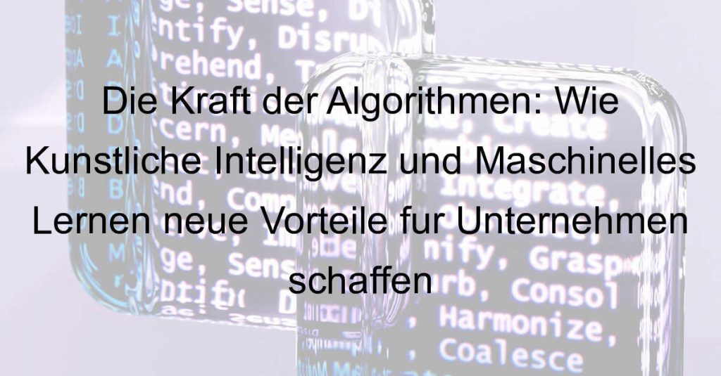 Die Kraft der Algorithmen: Wie Künstliche Intelligenz und Maschinelles Lernen neue Vorteile für Unternehmen schaffen