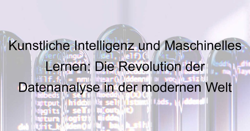 Künstliche Intelligenz und Maschinelles Lernen: Die Revolution der Datenanalyse in der modernen Welt