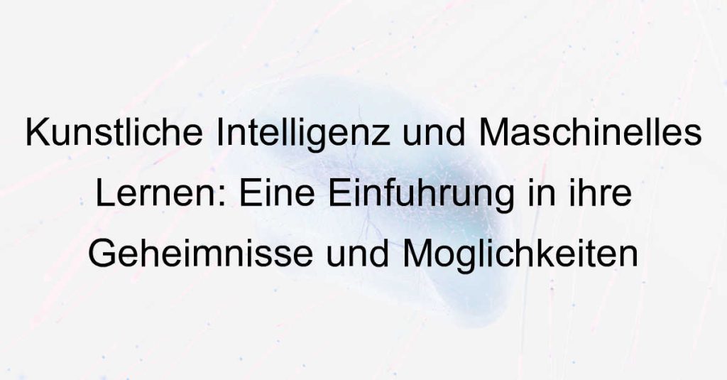 Künstliche Intelligenz und Maschinelles Lernen: Eine Einführung in ihre Geheimnisse und Möglichkeiten