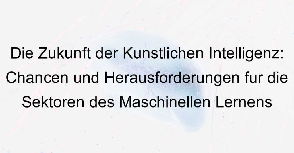Die Zukunft der Künstlichen Intelligenz: Chancen und Herausforderungen für die Sektoren des Maschinellen Lernens