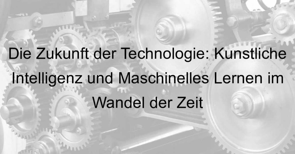 Die Zukunft der Technologie: Künstliche Intelligenz und Maschinelles Lernen im Wandel der Zeit