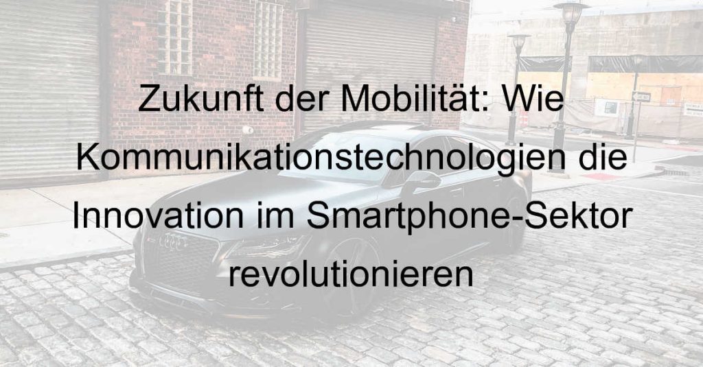 Zukunft der Mobilität: Wie Kommunikationstechnologien die Innovation im Smartphone-Sektor revolutionieren