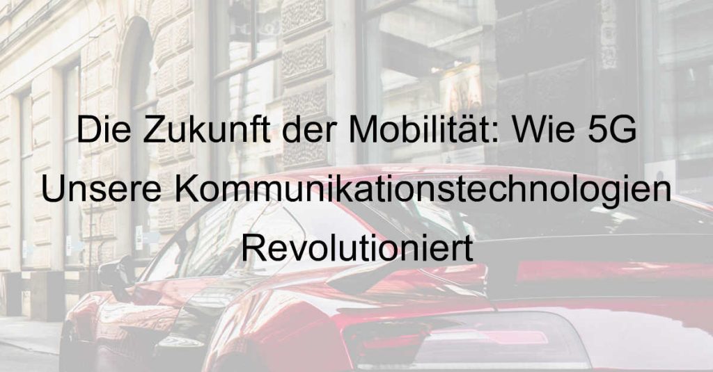 Die Zukunft der Mobilität: Wie 5G Unsere Kommunikationstechnologien Revolutioniert