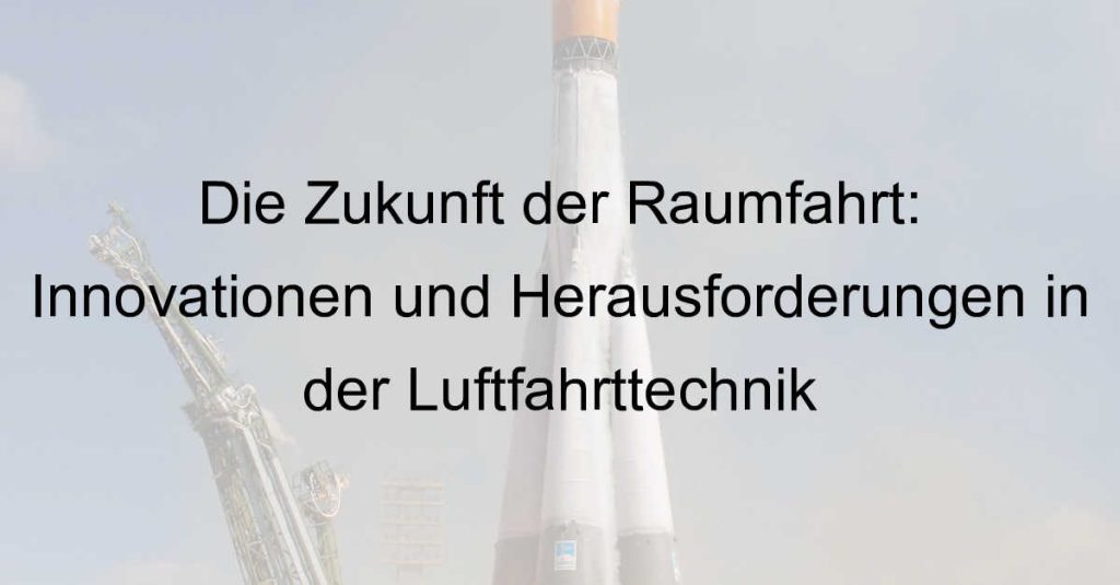 Die Zukunft der Raumfahrt: Innovationen und Herausforderungen in der Luftfahrttechnik