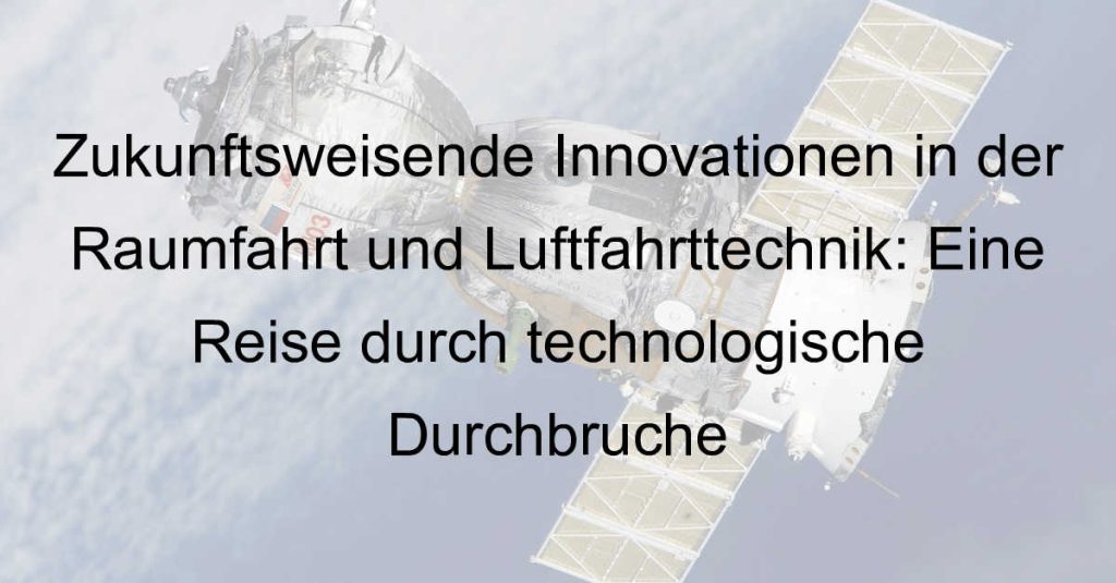 Zukunftsweisende Innovationen in der Raumfahrt und Luftfahrttechnik: Eine Reise durch technologische Durchbrüche
