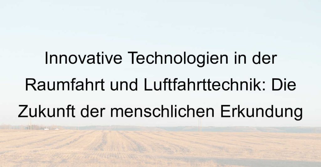 Innovative Technologien in der Raumfahrt und Luftfahrttechnik: Die Zukunft der menschlichen Erkundung