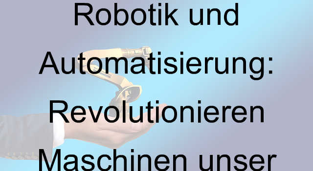 Die Zukunft der Robotik und Automatisierung: Revolutionieren Maschinen unser Arbeitsleben?