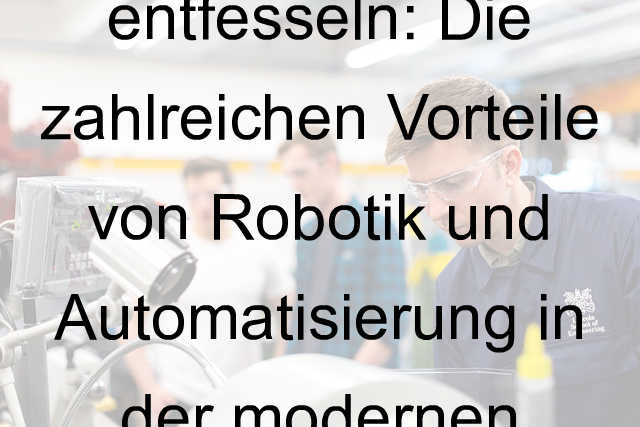 Die Zukunft entfesseln: Die zahlreichen Vorteile von Robotik und Automatisierung in der modernen Industrie