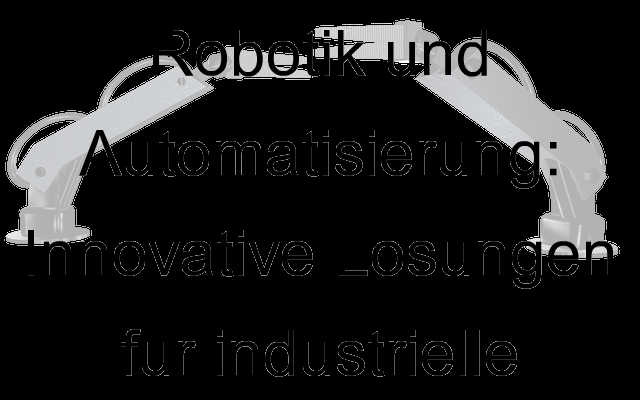 Die Zukunft der Robotik und Automatisierung: Innovative Lösungen für industrielle Herausforderungen