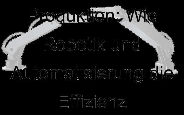 Die Zukunft der Produktion: Wie Robotik und Automatisierung die Effizienz revolutionieren