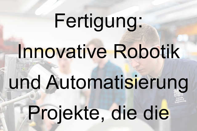 Zukunft der Fertigung: Innovative Robotik und Automatisierung Projekte, die die Industrie verändern