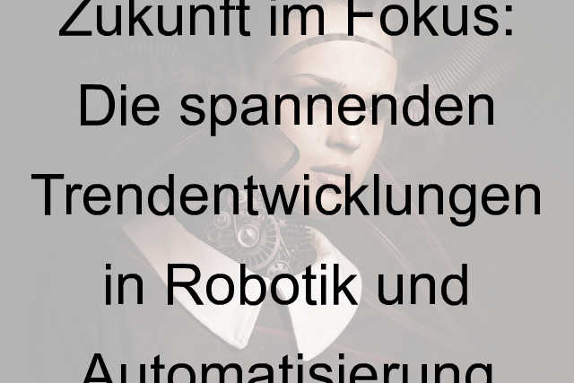 Zukunft im Fokus: Die spannenden Trendentwicklungen in Robotik und Automatisierung