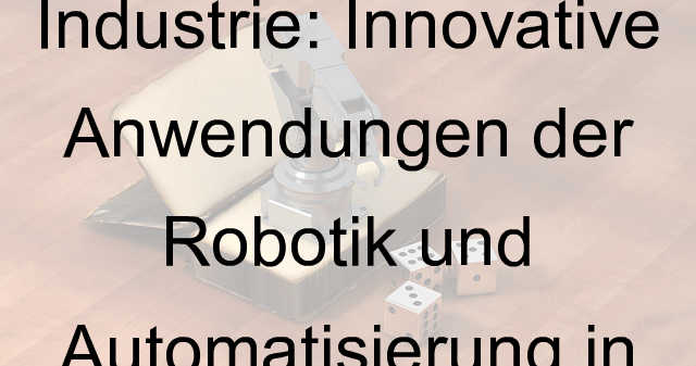 Die Zukunft der Industrie: Innovative Anwendungen der Robotik und Automatisierung in der Fertigung