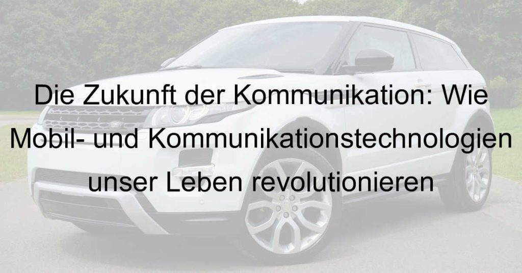Die Zukunft der Kommunikation: Wie Mobil- und Kommunikationstechnologien unser Leben revolutionieren