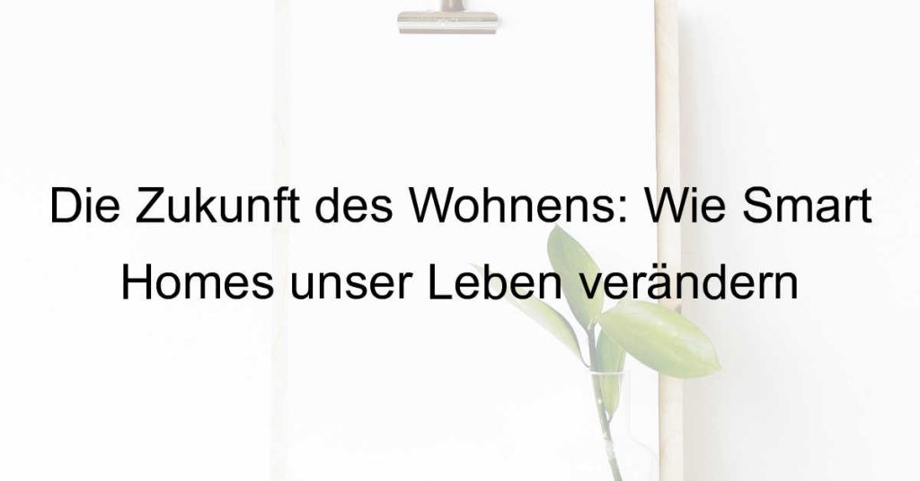 Die Zukunft des Wohnens: Wie Smart Homes unser Leben verändern