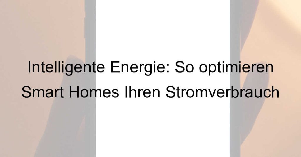 Intelligente Energie: So optimieren Smart Homes Ihren Stromverbrauch