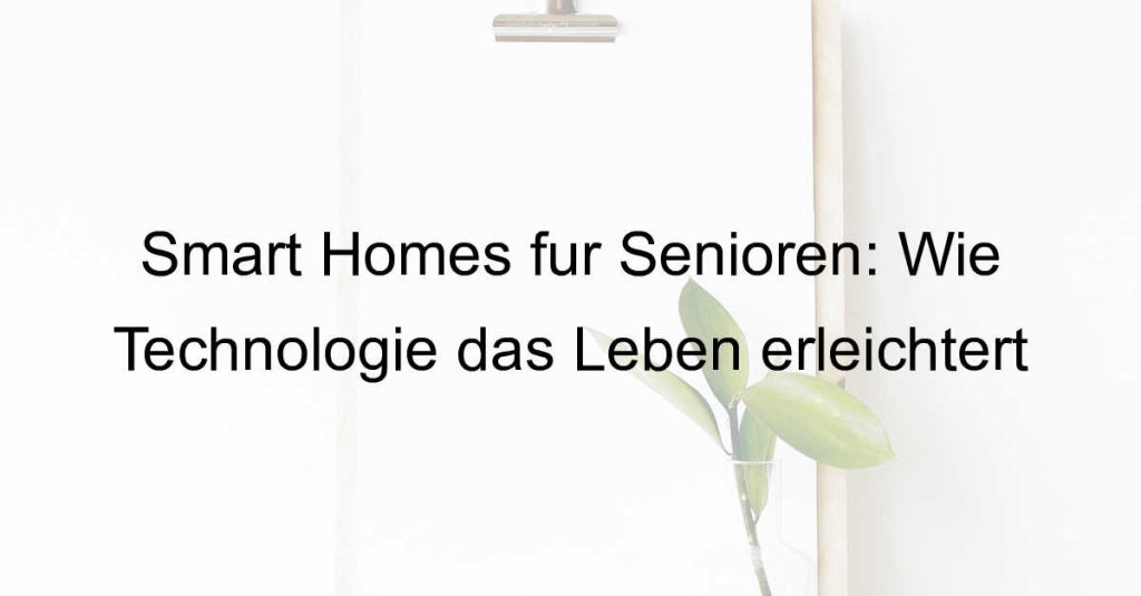 Smart Homes für Senioren: Wie Technologie das Leben erleichtert