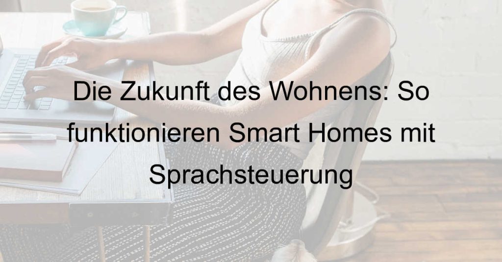 Die Zukunft des Wohnens: So funktionieren Smart Homes mit Sprachsteuerung
