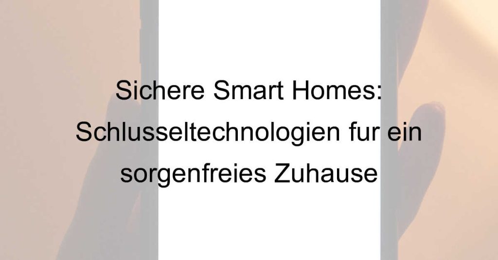 Sichere Smart Homes: Schlüsseltechnologien für ein sorgenfreies Zuhause