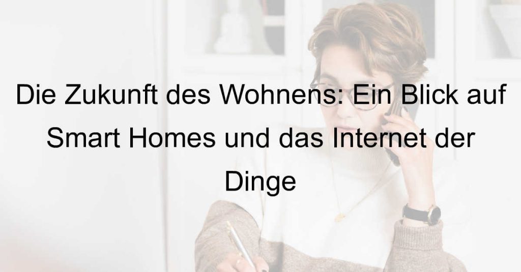 Die Zukunft des Wohnens: Ein Blick auf Smart Homes und das Internet der Dinge