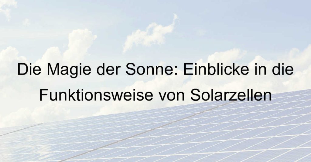 Die Magie der Sonne: Einblicke in die Funktionsweise von Solarzellen