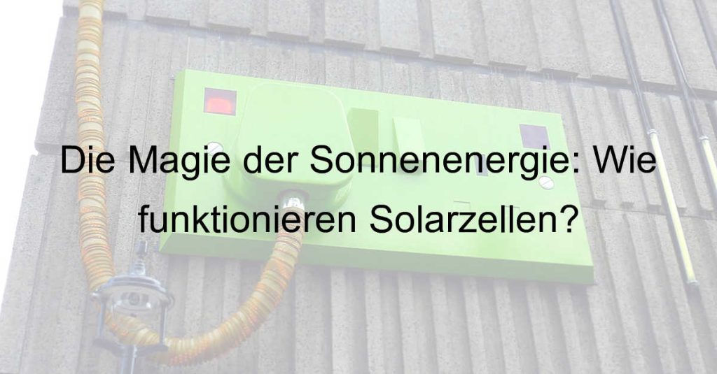 Die Magie der Sonnenenergie: Wie funktionieren Solarzellen?