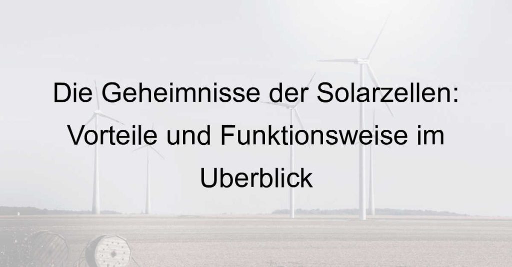 Die Geheimnisse der Solarzellen: Vorteile und Funktionsweise im Überblick