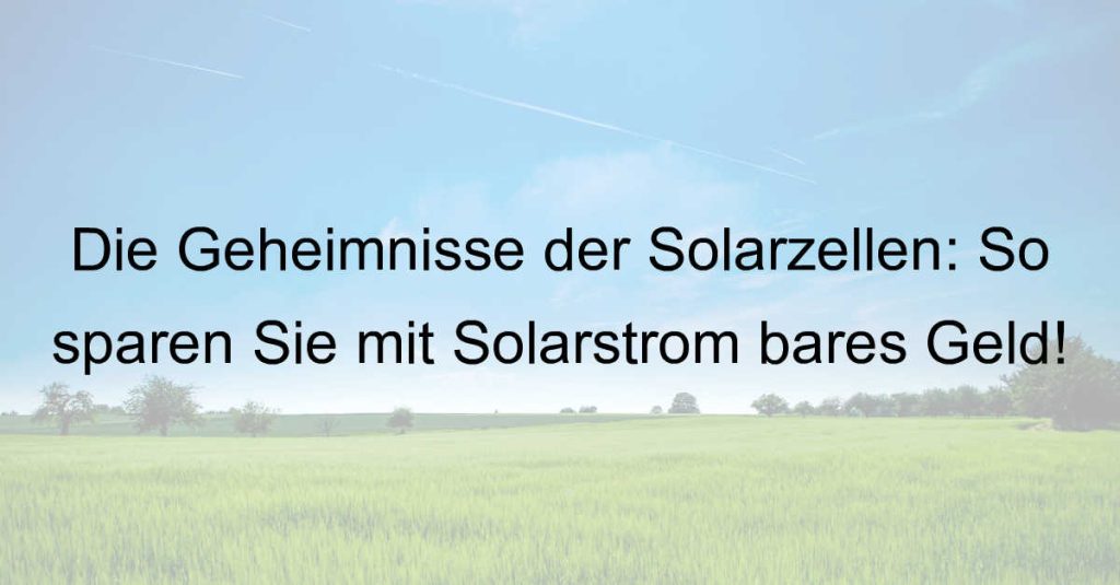 Die Geheimnisse der Solarzellen: So sparen Sie mit Solarstrom bares Geld!