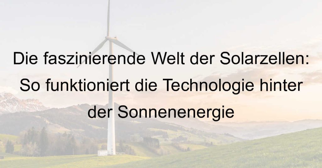 Die faszinierende Welt der Solarzellen: So funktioniert die Technologie hinter der Sonnenenergie