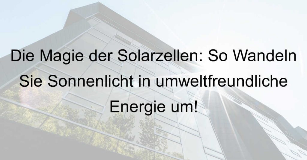 Die Magie der Solarzellen: So Wandeln Sie Sonnenlicht in umweltfreundliche Energie um!